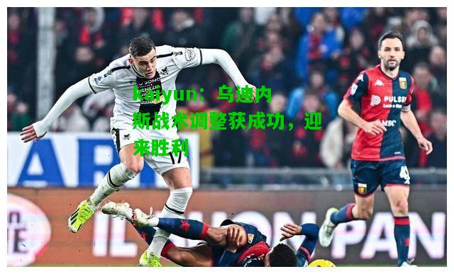 乌迪内斯战术调整获成功，迎来胜利